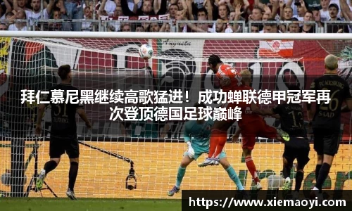 拜仁慕尼黑继续高歌猛进！成功蝉联德甲冠军再次登顶德国足球巅峰