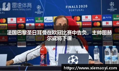 法国巴黎圣日耳曼在欧冠比赛中告负，主帅图赫尔或将下课