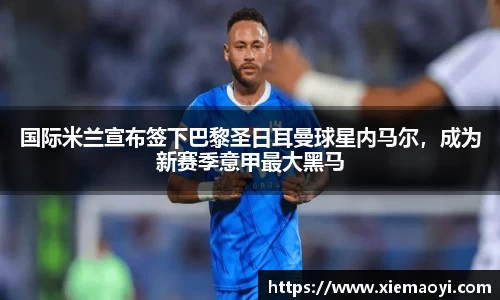 国际米兰宣布签下巴黎圣日耳曼球星内马尔，成为新赛季意甲最大黑马