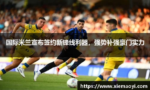 国际米兰宣布签约新锋线利器，强势补强豪门实力